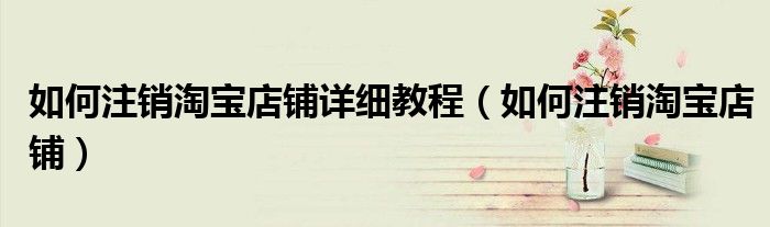 如何注销淘宝店铺详细教程(如何注销淘宝店铺)