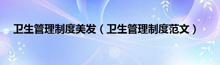 卫生管理制度美发(卫生管理制度范文)