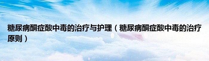 糖尿病酮症酸中毒的治疗与护理(糖尿病酮症酸中毒的治疗原则)