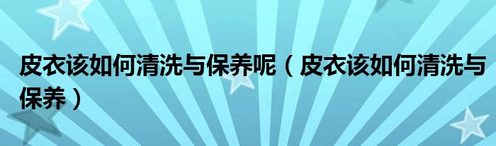 皮衣该如何清洗与保养呢(皮衣该如何清洗与保养)