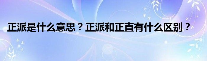 正派是什么意思?正派和正直有什么区别?