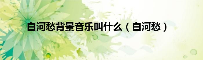 白河愁背景音乐叫什么（白河愁）