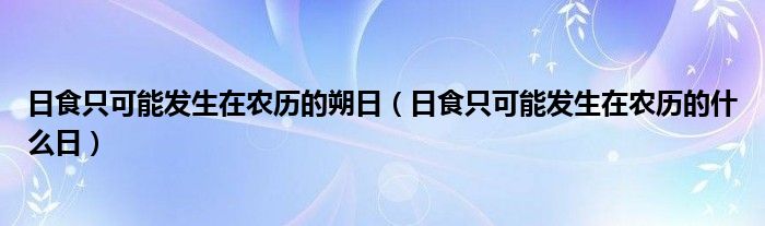日食只可能发生在农历的朔日(日食只可能发生在农历的什么日)