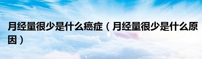 月经量很少是什么癌症(月经量很少是什么原因)