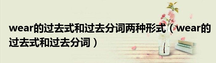 wear的过去式和过去分词两种形式(wear的过去式和过去分词)