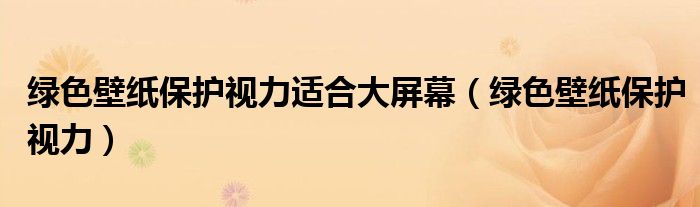 绿色壁纸保护视力适合大屏幕(绿色壁纸保护视力)