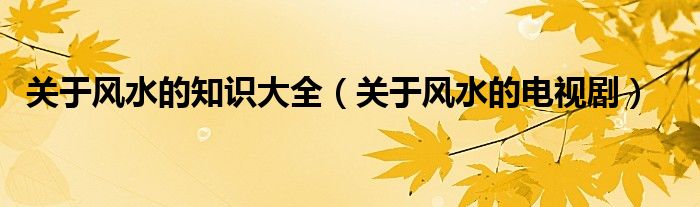 关于风水的知识大全(关于风水的电视剧)
