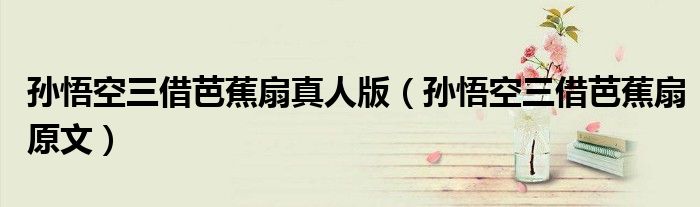 孙悟空三借芭蕉扇真人版(孙悟空三借芭蕉扇原文)