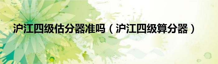 沪江四级估分器准吗(沪江四级算分器)