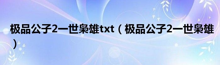 极品公子2一世枭雄txt(极品公子2一世枭雄)