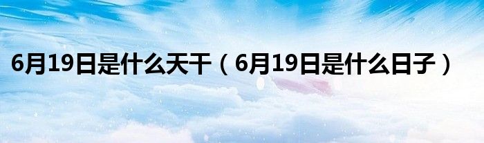 6月19日是什么天干(6月19日是什么日子)