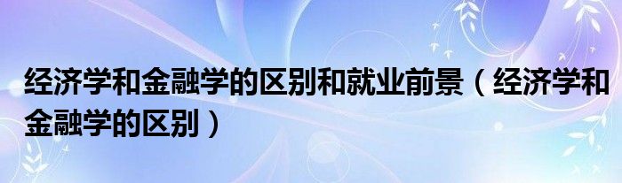 经济学和金融学的区别和就业前景(经济学和金融学的区别)