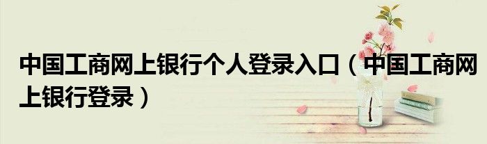 中国工商网上银行个人登录入口(中国工商网上银行登录)