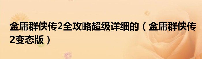 金庸群侠传2全攻略超级详细的(金庸群侠传2变态版)