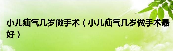 小儿疝气几岁做手术(小儿疝气几岁做手术最好)