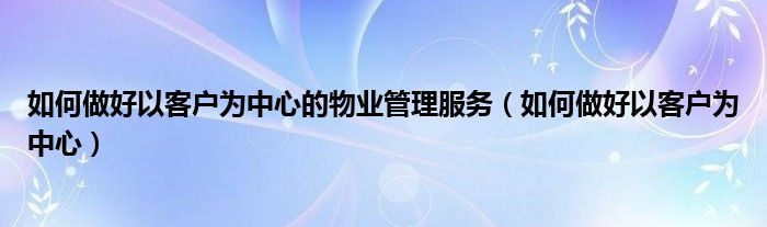 如何做好以客户为中心的物业管理服务(如何做好以客户为中心)