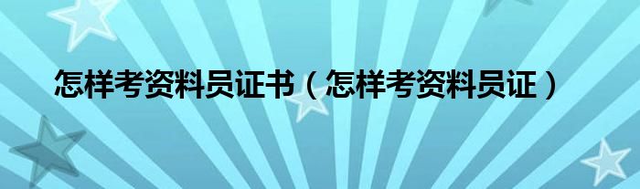 怎样考资料员证书(怎样考资料员证)