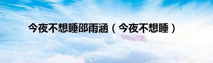 今夜不想睡邵雨涵(今夜不想睡)