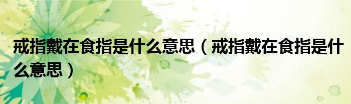 戒指戴在食指是什么意思(戒指戴在食指是什么意思)