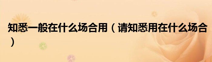 知悉一般在什么场合用(请知悉用在什么场合)