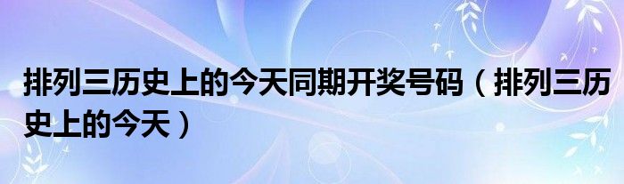 排列三历史上的今天同期开奖号码(排列三历史上的今天)
