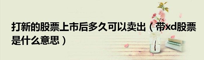 打新的股票上市后多久可以卖出(带xd股票是什么意思)