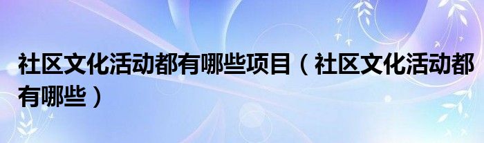 社区文化活动都有哪些项目(社区文化活动都有哪些)