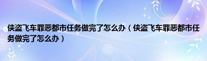 侠盗飞车罪恶都市任务做完了怎么办(侠盗飞车罪恶都市任务做完了怎么办)