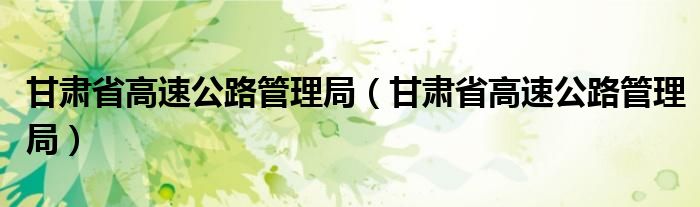 甘肃省高速公路管理局(甘肃省高速公路管理局)