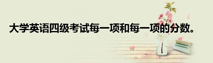 大学英语四级考试每一项和每一项的分数。