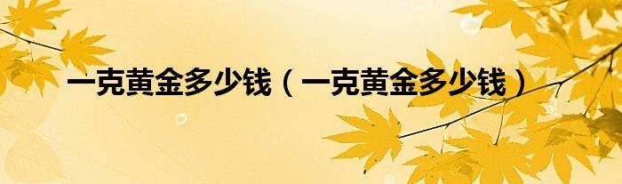 一克黄金多少钱(一克黄金多少钱)