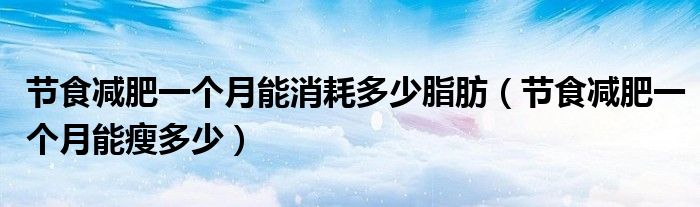 节食减肥一个月能消耗多少脂肪(节食减肥一个月能瘦多少)