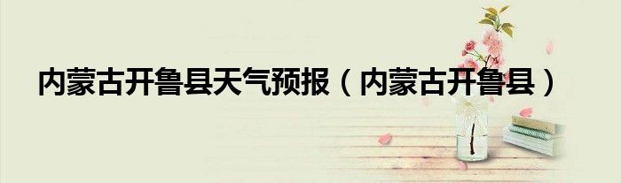内蒙古开鲁县天气预报(内蒙古开鲁县)
