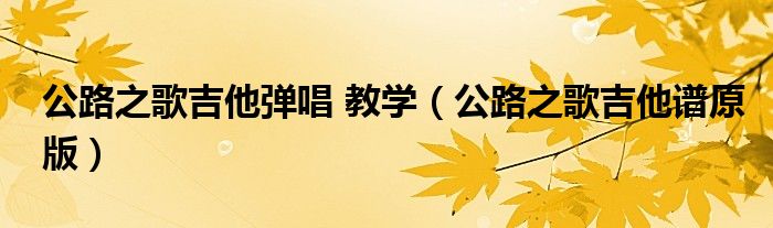 公路之歌吉他弹唱 教学(公路之歌吉他谱原版)