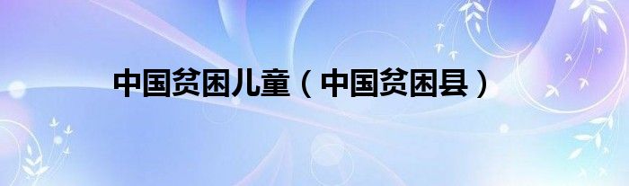 中国贫困儿童(中国贫困县)
