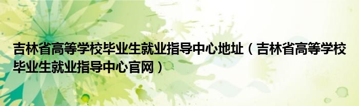 吉林省高等学校毕业生就业指导中心地址(吉林省高等学校毕业生就业指导中心官网)