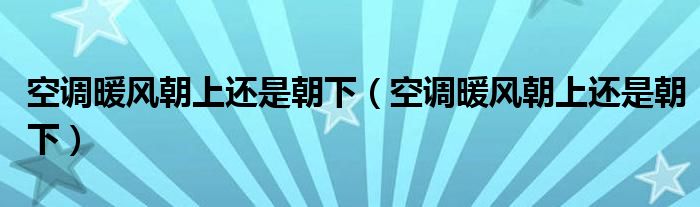 空调暖风朝上还是朝下(空调暖风朝上还是朝下)
