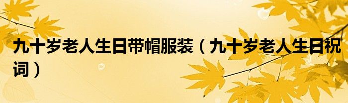 九十岁老人生日带帽服装(九十岁老人生日祝词)