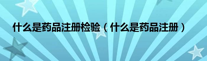 什么是药品注册检验(什么是药品注册)
