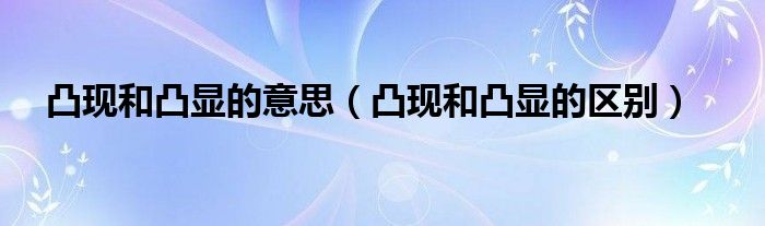 凸现和凸显的意思(凸现和凸显的区别)