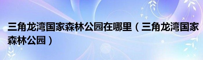 三角龙湾国家森林公园在哪里(三角龙湾国家森林公园)