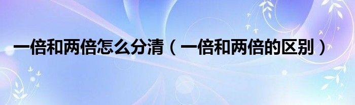 一倍和两倍怎么分清(一倍和两倍的区别)