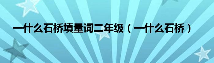 一什么石桥填量词二年级(一什么石桥)