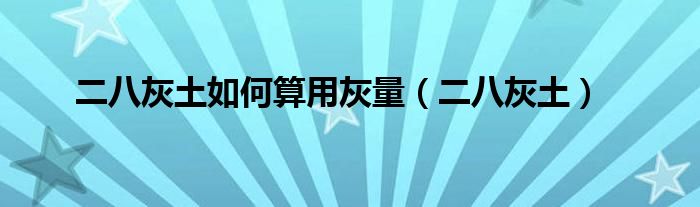 二八灰土如何算用灰量(二八灰土)
