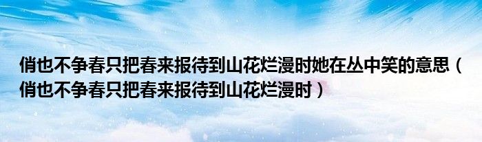 俏也不争春只把春来报待到山花烂漫时她在丛中笑的意思(俏也不争春只把春来报待到山花烂漫时)