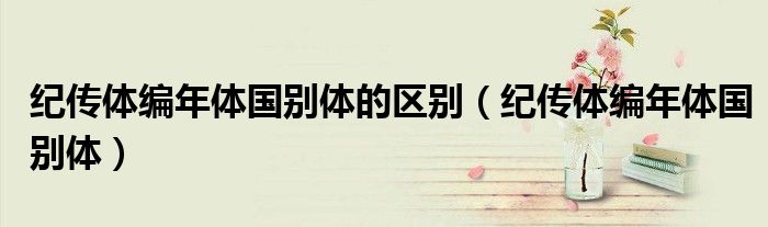 纪传体编年体国别体的区别(纪传体编年体国别体)