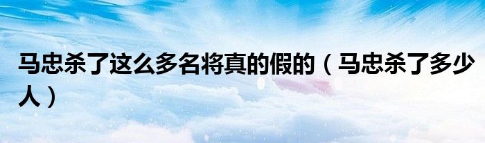 马忠杀了这么多名将真的假的(马忠杀了多少人)