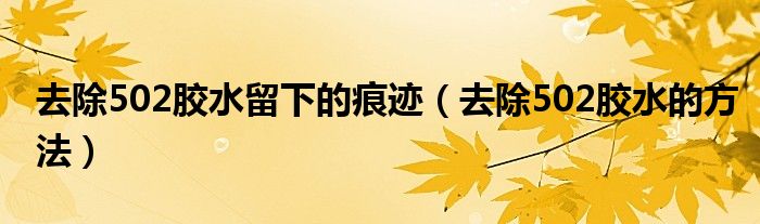去除502胶水留下的痕迹(去除502胶水的方法)