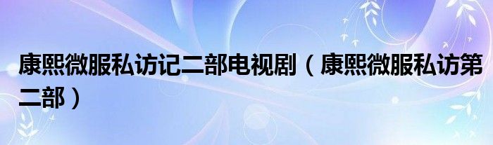 康熙微服私访记二部电视剧(康熙微服私访第二部)