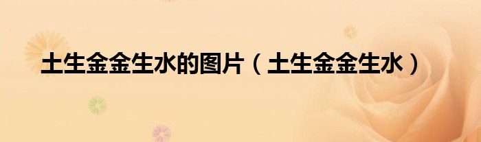 土生金金生水的图片(土生金金生水)